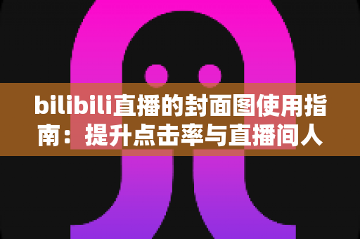 bilibili直播的封面图使用指南:提升点击率与直播间人气的实战手册 bilibili直播的封面图使用指南:提升点击率与直播间人气的实战手册