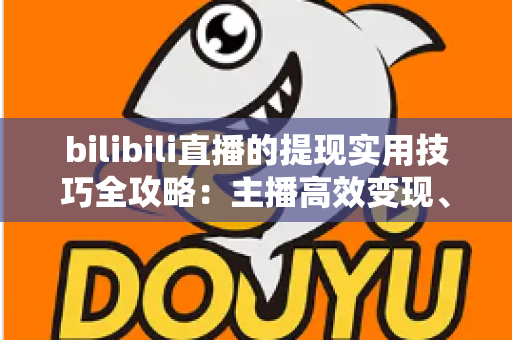 bilibili直播的提现实用技巧全攻略：主播高效变现、收益安全落袋必备指南
