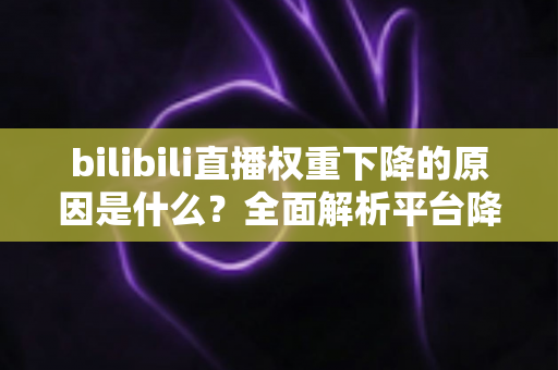 bilibili直播权重下降的原因是什么？全面解析平台降权机制与恢复方法