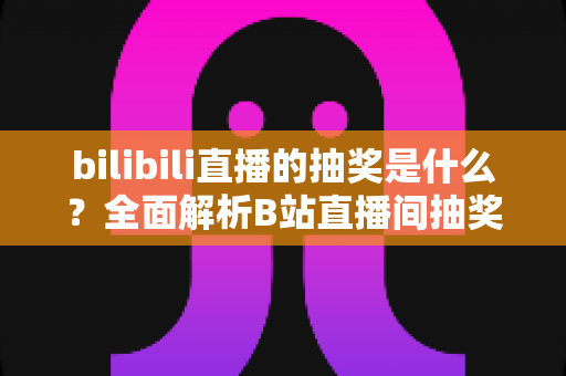 bilibili直播的抽奖是什么？全面解析B站直播间抽奖玩法、规则与参与指南