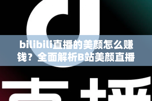 bilibili直播的美颜怎么赚钱？全面解析B站美颜直播变现逻辑与实战赚钱攻略
