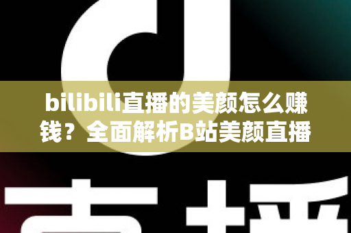 bilibili直播的美颜怎么赚钱？全面解析B站美颜直播变现逻辑与实战赚钱攻略