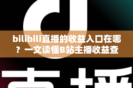 bilibili直播的收益入口在哪？一文读懂B站主播收益查询与提现全流程