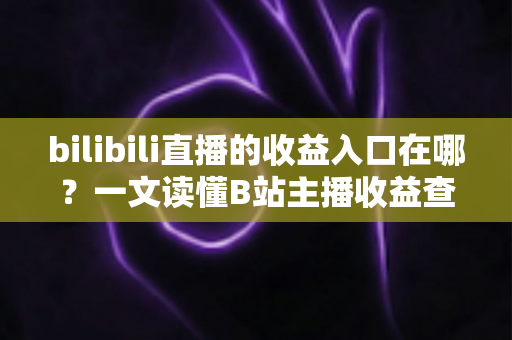 bilibili直播的收益入口在哪？一文读懂B站主播收益查询与提现全流程