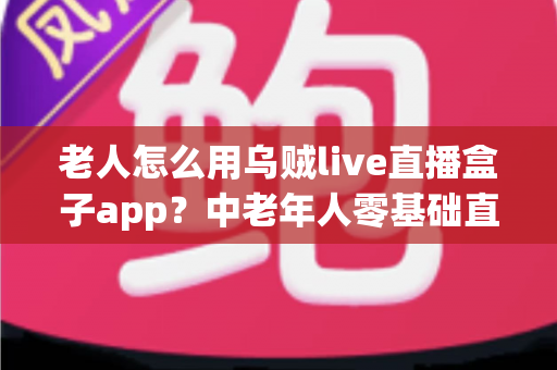 老人怎么用乌贼live直播盒子app?中老年人零基础直播软件入门全攻略 老人怎么用乌贼live直播盒子app?中老年人零基础直播软件入门全攻略
