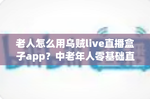 老人怎么用乌贼live直播盒子app?中老年人零基础直播软件入门全攻略 老人怎么用乌贼live直播盒子app?中老年人零基础直播软件入门全攻略