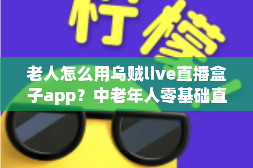 老人怎么用乌贼live直播盒子app？中老年人零基础直播软件入门全攻略
