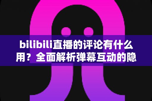 bilibili直播的评论有什么用?全面解析弹幕互动的隐藏价值与实用玩法 bilibili直播的评论有什么用?全面解析弹幕互动的隐藏价值与实用玩法