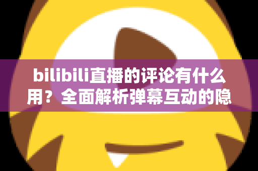 bilibili直播的评论有什么用?全面解析弹幕互动的隐藏价值与实用玩法 bilibili直播的评论有什么用?全面解析弹幕互动的隐藏价值与实用玩法