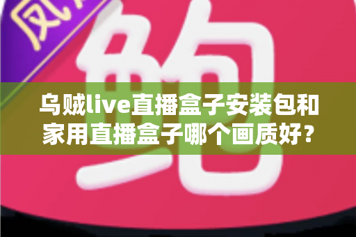 乌贼live直播盒子安装包和家用直播盒子哪个画质好?两大直播方案高清画质深度评测与选购指南 乌贼live直播盒子安装包和家用直播盒子哪个画质好?两大直播方案高清画质深度评测与选购指南