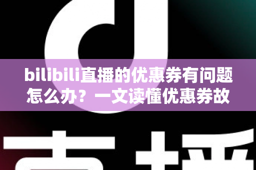bilibili直播的优惠券有问题怎么办?一文读懂优惠券故障排查与解决全攻略 bilibili直播的优惠券有问题怎么办?一文读懂优惠券故障排查与解决全攻略