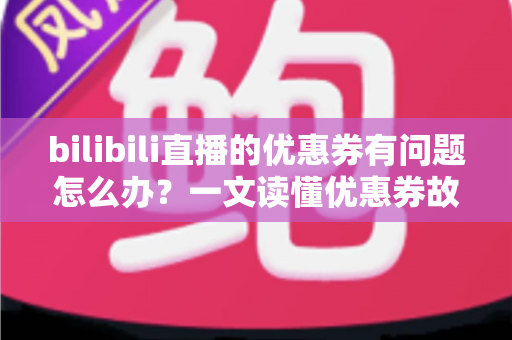 bilibili直播的优惠券有问题怎么办?一文读懂优惠券故障排查与解决全攻略 bilibili直播的优惠券有问题怎么办?一文读懂优惠券故障排查与解决全攻略