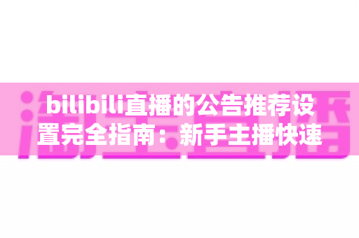 bilibili直播的公告推荐设置完全指南:新手主播快速提升直播间人气与曝光的实用宝典 bilibili直播的公告推荐设置完全指南:新手主播快速提升直播间人气与曝光的实用宝典