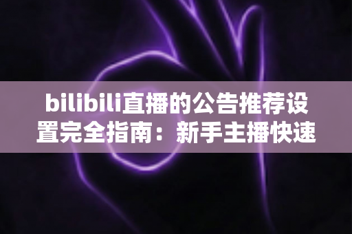 bilibili直播的公告推荐设置完全指南：新手主播快速提升直播间人气与曝光的实用宝典