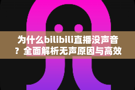 为什么bilibili直播没声音？全面解析无声原因与高效解决方法指南