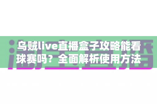 乌贼live直播盒子攻略能看球赛吗?全面解析使用方法、观赛体验与安全注意事项 乌贼live直播盒子攻略能看球赛吗?全面解析使用方法、观赛体验与安全注意事项