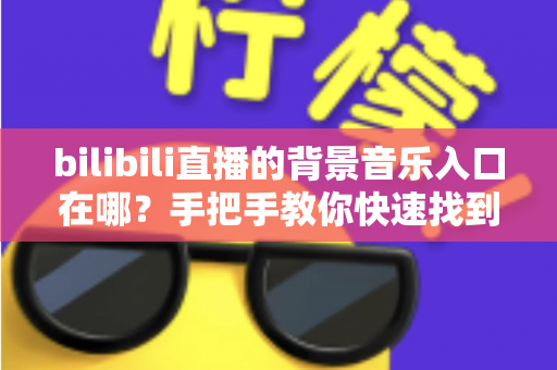 bilibili直播的背景音乐入口在哪?手把手教你快速找到音乐入口,让直播间气氛瞬间拉满 bilibili直播的背景音乐入口在哪?手把手教你快速找到音乐入口,让直播间气氛瞬间拉满
