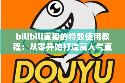 bilibili直播的特效使用教程：从零开始打造高人气直播间的完整指南
