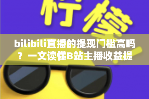 bilibili直播的提现门槛高吗？一文读懂B站主播收益提现规则与实用技巧