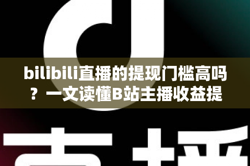 bilibili直播的提现门槛高吗？一文读懂B站主播收益提现规则与实用技巧