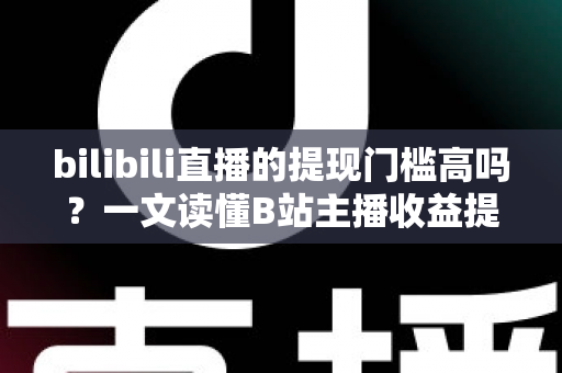 bilibili直播的提现门槛高吗？一文读懂B站主播收益提现规则与实用技巧