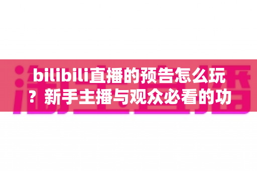 bilibili直播的预告怎么玩？新手主播与观众必看的功能全解析与实战攻略