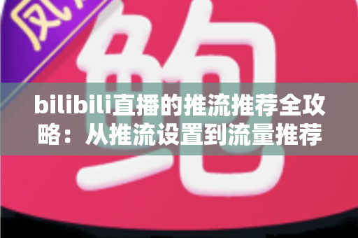 bilibili直播的推流推荐全攻略：从推流设置到流量推荐机制的实战指南，助你的直播间快速涨人气
