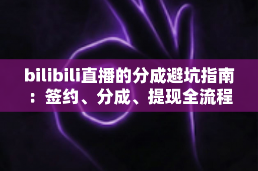 bilibili直播的分成避坑指南：签约、分成、提现全流程避坑攻略，主播增收必读干货