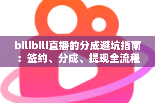 bilibili直播的分成避坑指南：签约、分成、提现全流程避坑攻略，主播增收必读干货