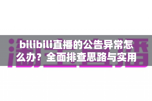 bilibili直播的公告异常怎么办？全面排查思路与实用修复指南一文讲透
