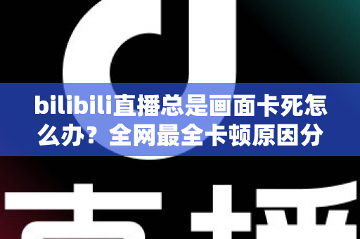 bilibili直播总是画面卡死怎么办？全网最全卡顿原因分析与高效解决指南