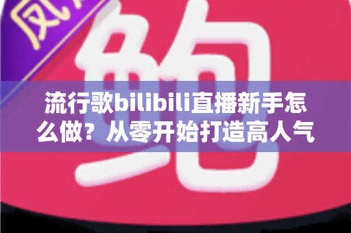 流行歌bilibili直播新手怎么做?从零开始打造高人气唱歌直播间的完整指南 流行歌bilibili直播新手怎么做?从零开始打造高人气唱歌直播间的完整指南