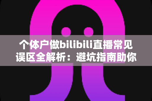 个体户做bilibili直播常见误区全解析:避坑指南助你少走弯路 个体户做bilibili直播常见误区全解析:避坑指南助你少走弯路