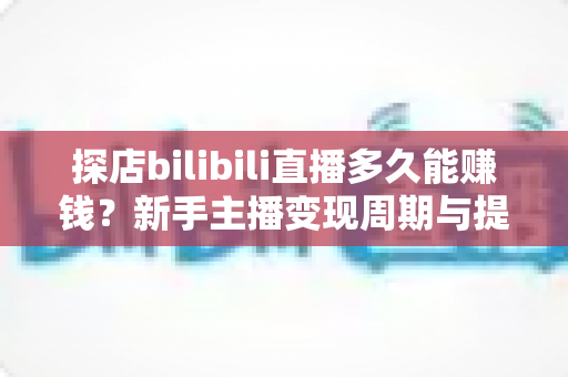 探店bilibili直播多久能赚钱?新手主播变现周期与提速攻略全解析 探店bilibili直播多久能赚钱?新手主播变现周期与提速攻略全解析