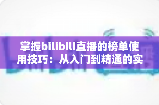 掌握bilibili直播的榜单使用技巧:从入门到精通的实战指南 掌握bilibili直播的榜单使用技巧:从入门到精通的实战指南