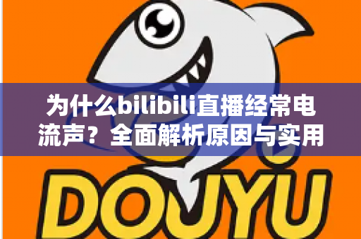 为什么bilibili直播经常电流声?全面解析原因与实用解决方案指南 为什么bilibili直播经常电流声?全面解析原因与实用解决方案指南