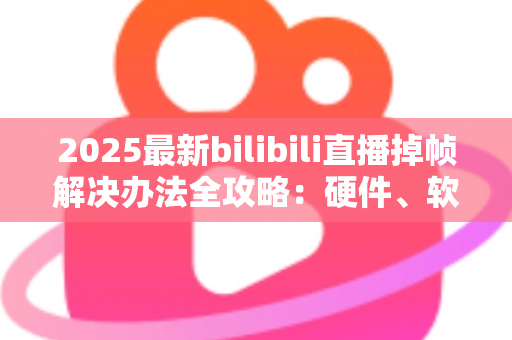 2025最新bilibili直播掉帧解决办法全攻略:硬件、软件、网络三管齐下,让直播丝滑流畅不卡顿 2025最新bilibili直播掉帧解决办法全攻略:硬件、软件、网络三管齐下,让直播丝滑流畅不卡顿