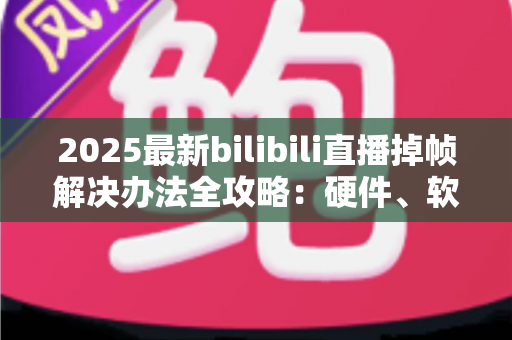 2025最新bilibili直播掉帧解决办法全攻略:硬件、软件、网络三管齐下,让直播丝滑流畅不卡顿 2025最新bilibili直播掉帧解决办法全攻略:硬件、软件、网络三管齐下,让直播丝滑流畅不卡顿
