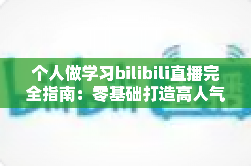 个人做学习bilibili直播完全指南:零基础打造高人气自习直播间的实战攻略 个人做学习bilibili直播完全指南:零基础打造高人气自习直播间的实战攻略