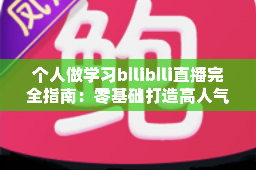 个人做学习bilibili直播完全指南:零基础打造高人气自习直播间的实战攻略 个人做学习bilibili直播完全指南:零基础打造高人气自习直播间的实战攻略