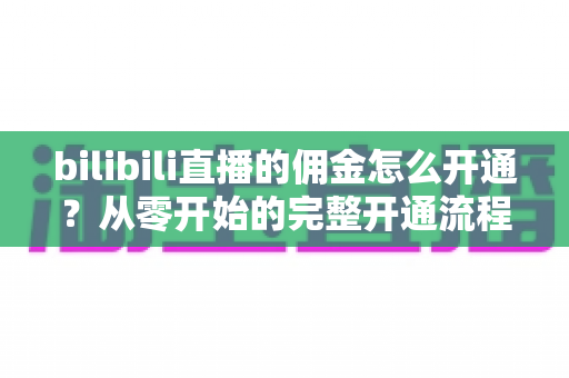 bilibili直播的佣金怎么开通?从零开始的完整开通流程与变现指南 bilibili直播的佣金怎么开通?从零开始的完整开通流程与变现指南