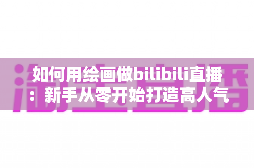 如何用绘画做bilibili直播：新手从零开始打造高人气绘画直播间的完整指南