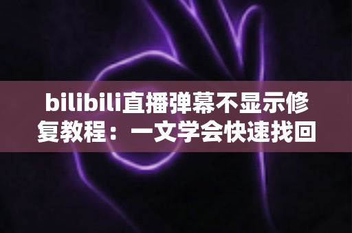 bilibili直播弹幕不显示修复教程:一文学会快速找回弹幕互动的完整解决方案 bilibili直播弹幕不显示修复教程:一文学会快速找回弹幕互动的完整解决方案