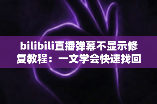 bilibili直播弹幕不显示修复教程：一文学会快速找回弹幕互动的完整解决方案