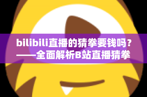 bilibili直播的猜拳要钱吗？——全面解析B站直播猜拳互动的收费规则与参与方式