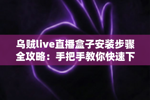 乌贼live直播盒子安装步骤全攻略:手把手教你快速下载、安装与配置直播盒子 乌贼live直播盒子安装步骤全攻略:手把手教你快速下载、安装与配置直播盒子