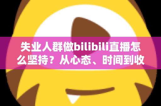 失业人群做bilibili直播怎么坚持?从心态、时间到收入的全方位生存指南 失业人群做bilibili直播怎么坚持?从心态、时间到收入的全方位生存指南