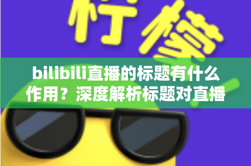 bilibili直播的标题有什么作用?深度解析标题对直播间流量、人气与转化的核心价值 bilibili直播的标题有什么作用?深度解析标题对直播间流量、人气与转化的核心价值