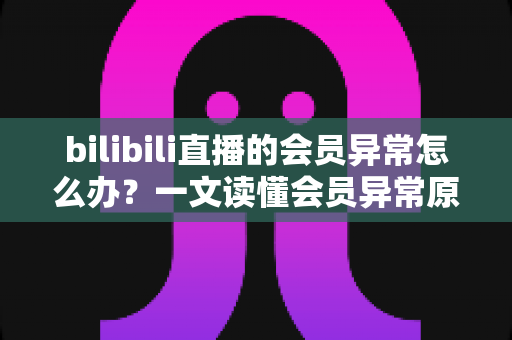bilibili直播的会员异常怎么办?一文读懂会员异常原因与高效解决全攻略 bilibili直播的会员异常怎么办?一文读懂会员异常原因与高效解决全攻略