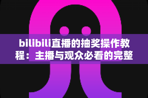 bilibili直播的抽奖操作教程：主播与观众必看的完整指南